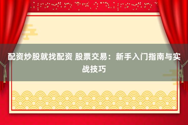 配资炒股就找配资 股票交易：新手入门指南与实战技巧