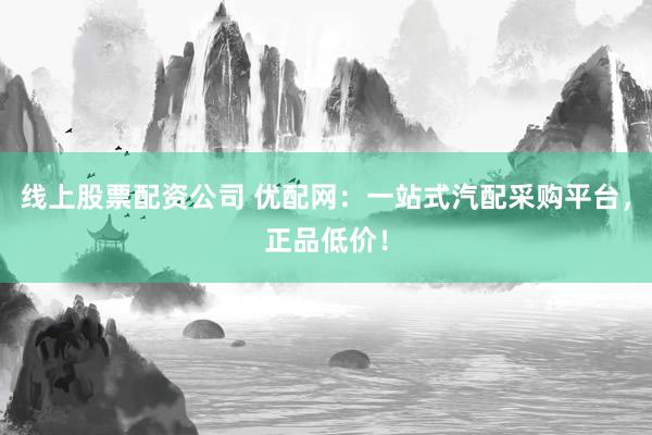 线上股票配资公司 优配网：一站式汽配采购平台，正品低价！