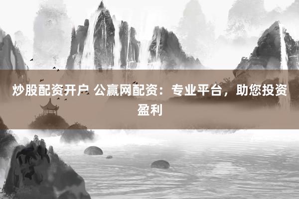 炒股配资开户 公赢网配资：专业平台，助您投资盈利