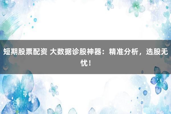 短期股票配资 大数据诊股神器：精准分析，选股无忧！