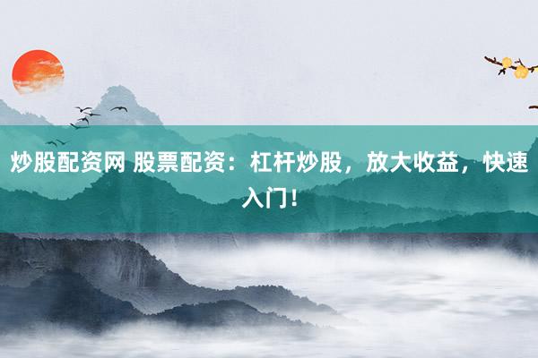 炒股配资网 股票配资：杠杆炒股，放大收益，快速入门！