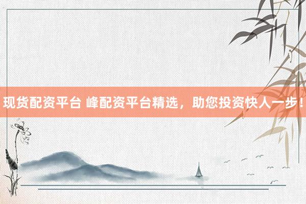 现货配资平台 峰配资平台精选，助您投资快人一步！