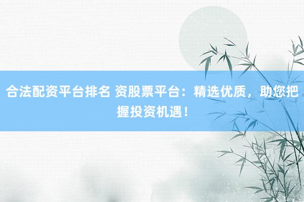 合法配资平台排名 资股票平台：精选优质，助您把握投资机遇！
