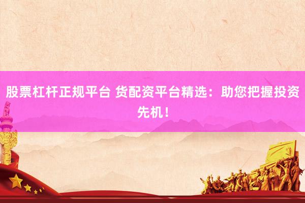 股票杠杆正规平台 货配资平台精选：助您把握投资先机！