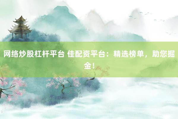 网络炒股杠杆平台 佳配资平台：精选榜单，助您掘金！