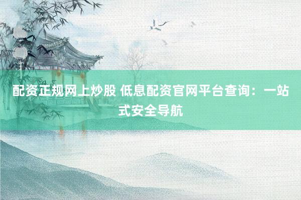 配资正规网上炒股 低息配资官网平台查询：一站式安全导航