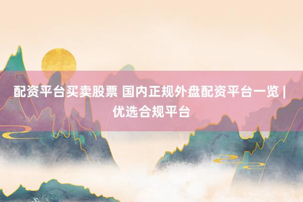 配资平台买卖股票 国内正规外盘配资平台一览 | 优选合规平台