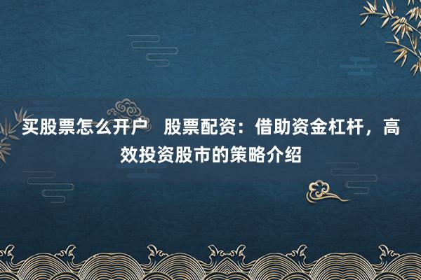 买股票怎么开户   股票配资：借助资金杠杆，高效投资股市的策略介绍
