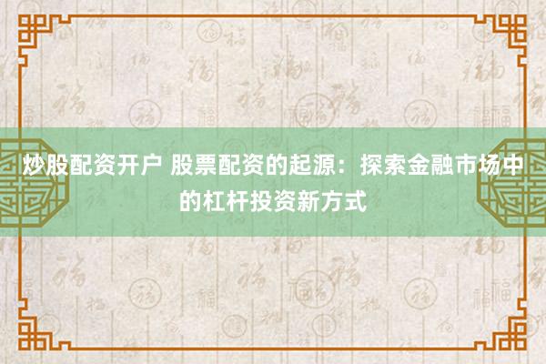 炒股配资开户 股票配资的起源：探索金融市场中的杠杆投资新方式