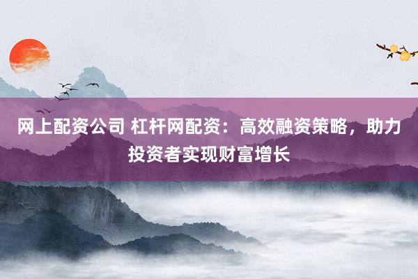网上配资公司 杠杆网配资：高效融资策略，助力投资者实现财富增长