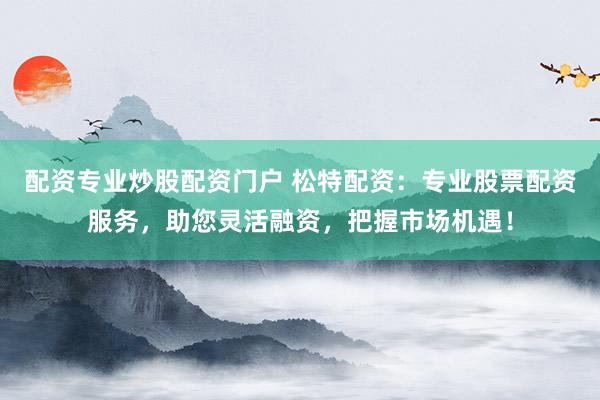 配资专业炒股配资门户 松特配资：专业股票配资服务，助您灵活融资，把握市场机遇！