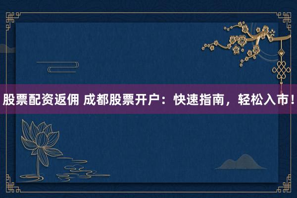 股票配资返佣 成都股票开户：快速指南，轻松入市！