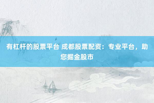 有杠杆的股票平台 成都股票配资：专业平台，助您掘金股市