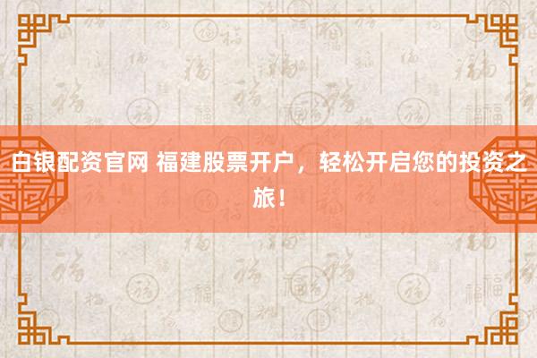 白银配资官网 福建股票开户，轻松开启您的投资之旅！
