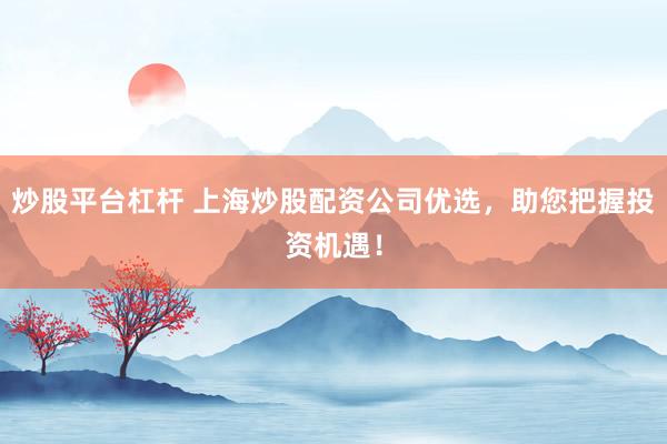 炒股平台杠杆 上海炒股配资公司优选，助您把握投资机遇！