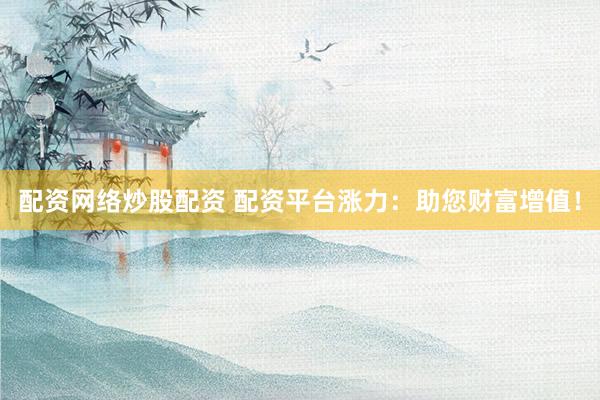配资网络炒股配资 配资平台涨力：助您财富增值！