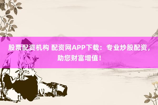 股票配资机构 配资网APP下载：专业炒股配资，助您财富增值！