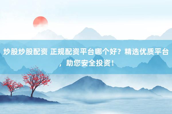 炒股炒股配资 正规配资平台哪个好？精选优质平台，助您安全投资！