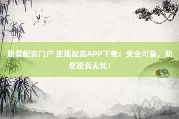 股票配资门户 正规配资APP下载：安全可靠，助您投资无忧！