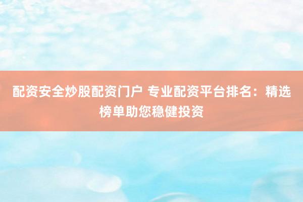 配资安全炒股配资门户 专业配资平台排名：精选榜单助您稳健投资