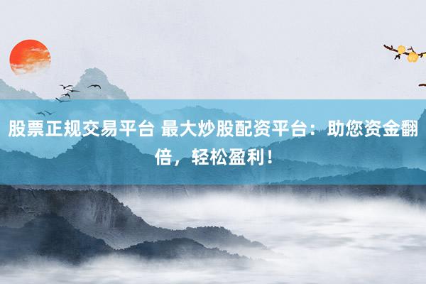 股票正规交易平台 最大炒股配资平台：助您资金翻倍，轻松盈利！