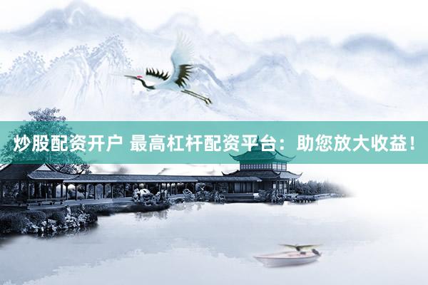 炒股配资开户 最高杠杆配资平台：助您放大收益！