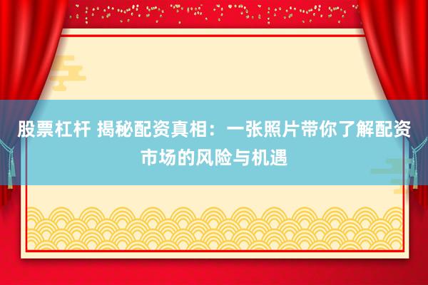 股票杠杆 揭秘配资真相：一张照片带你了解配资市场的风险与机遇