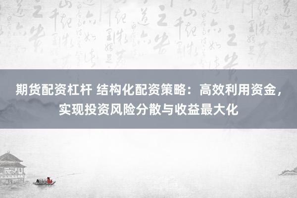 期货配资杠杆 结构化配资策略：高效利用资金，实现投资风险分散与收益最大化