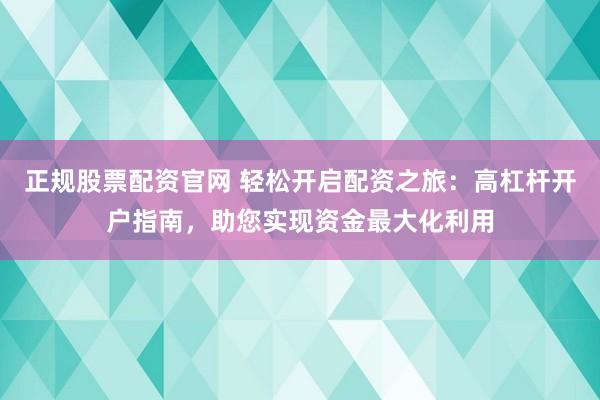 正规股票配资官网 轻松开启配资之旅：高杠杆开户指南，助您实现资金最大化利用