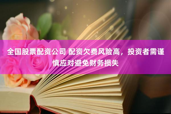 全国股票配资公司 配资欠费风险高，投资者需谨慎应对避免财务损失