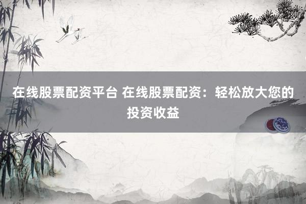在线股票配资平台 在线股票配资：轻松放大您的投资收益