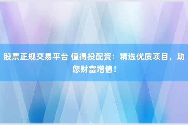 股票正规交易平台 值得投配资：精选优质项目，助您财富增值！