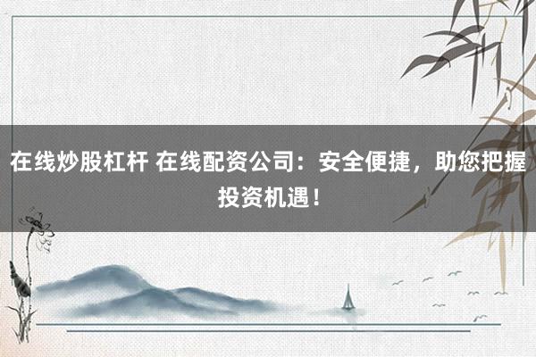 在线炒股杠杆 在线配资公司：安全便捷，助您把握投资机遇！