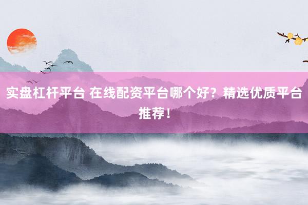 实盘杠杆平台 在线配资平台哪个好？精选优质平台推荐！