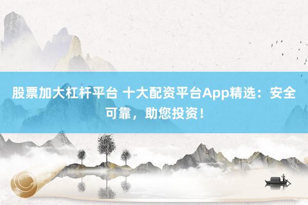 股票加大杠杆平台 十大配资平台App精选：安全可靠，助您投资！