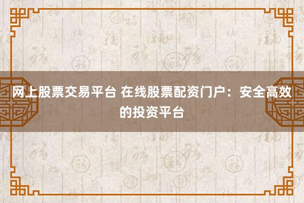 网上股票交易平台 在线股票配资门户：安全高效的投资平台