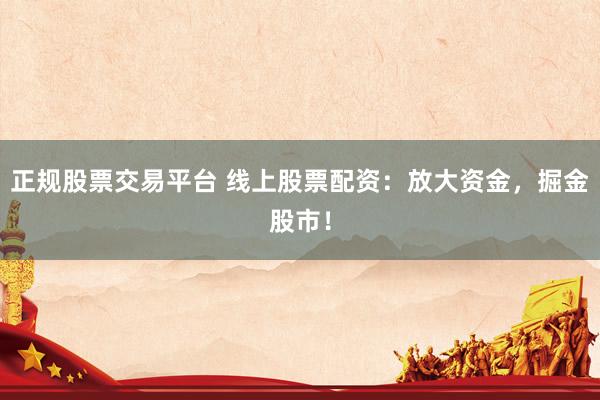 正规股票交易平台 线上股票配资：放大资金，掘金股市！