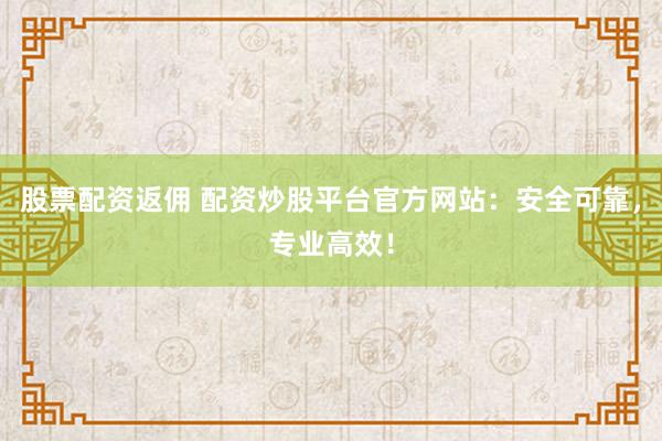 股票配资返佣 配资炒股平台官方网站：安全可靠，专业高效！