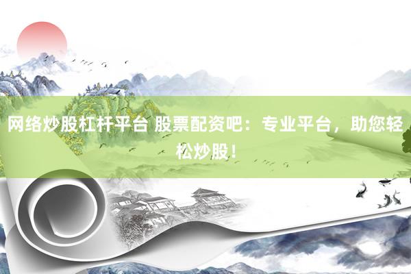 网络炒股杠杆平台 股票配资吧：专业平台，助您轻松炒股！