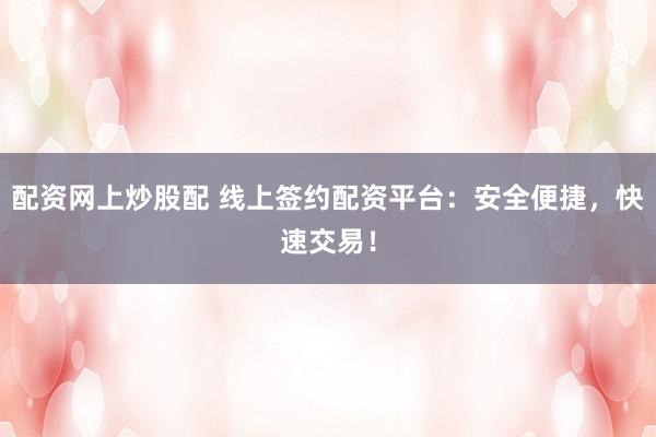 配资网上炒股配 线上签约配资平台：安全便捷，快速交易！