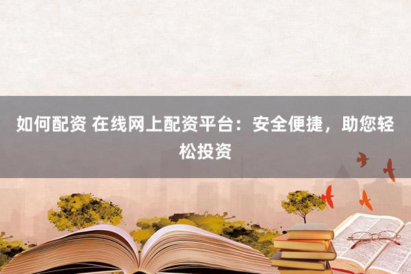如何配资 在线网上配资平台：安全便捷，助您轻松投资