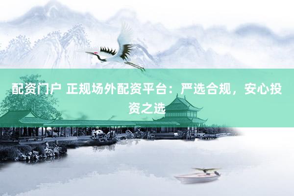 配资门户 正规场外配资平台：严选合规，安心投资之选