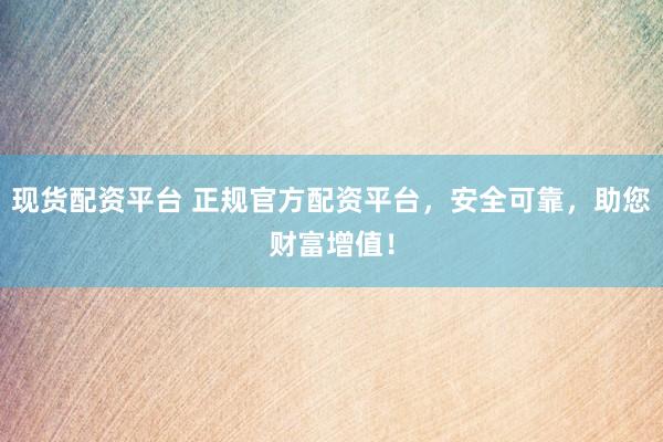 现货配资平台 正规官方配资平台，安全可靠，助您财富增值！