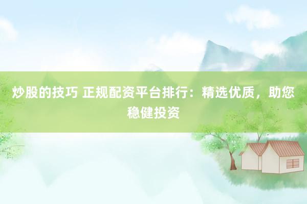 炒股的技巧 正规配资平台排行：精选优质，助您稳健投资