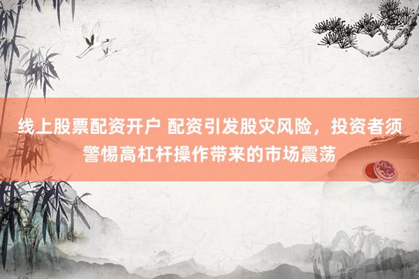 线上股票配资开户 配资引发股灾风险，投资者须警惕高杠杆操作带来的市场震荡