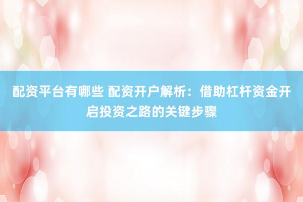 配资平台有哪些 配资开户解析：借助杠杆资金开启投资之路的关键步骤