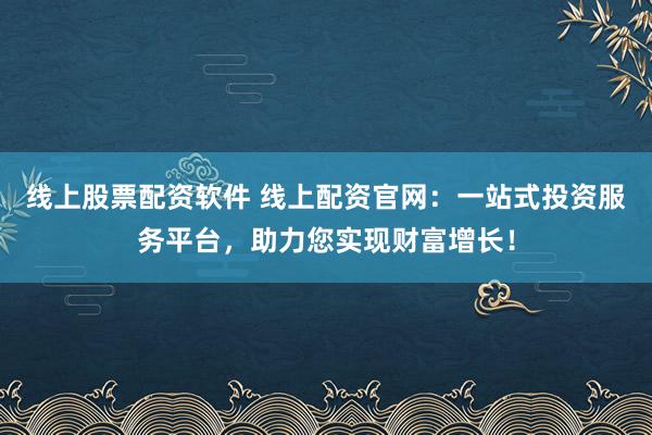 线上股票配资软件 线上配资官网：一站式投资服务平台，助力您实现财富增长！