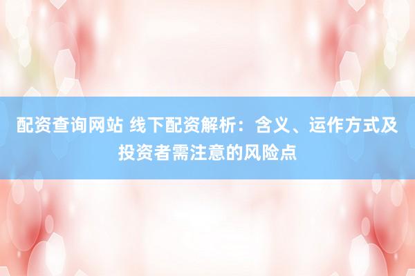 配资查询网站 线下配资解析：含义、运作方式及投资者需注意的风险点