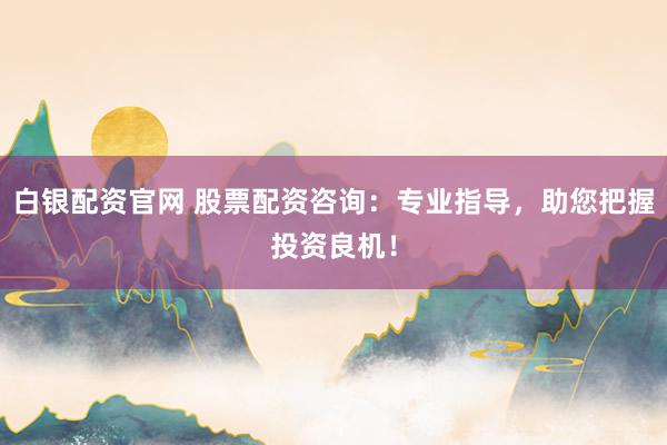 白银配资官网 股票配资咨询：专业指导，助您把握投资良机！