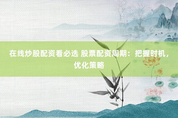 在线炒股配资看必选 股票配资周期：把握时机，优化策略